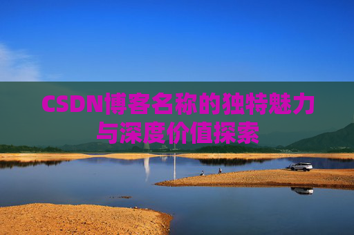 CSDN博客名称的独特魅力与深度价值探索